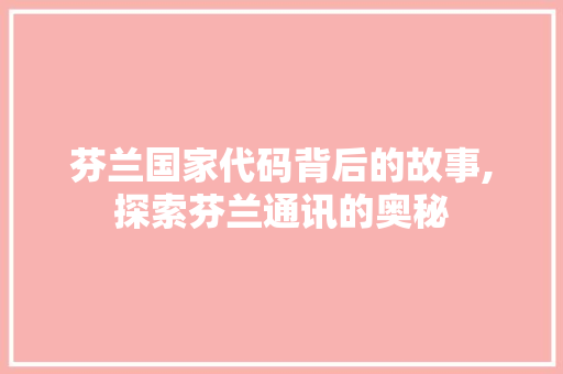 芬兰国家代码背后的故事,探索芬兰通讯的奥秘