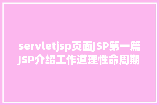 servletjsp页面JSP第一篇JSP介绍工作道理性命周期语法指令修订版 Python