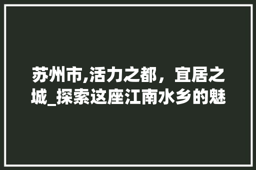 苏州市,活力之都，宜居之城_探索这座江南水乡的魅力