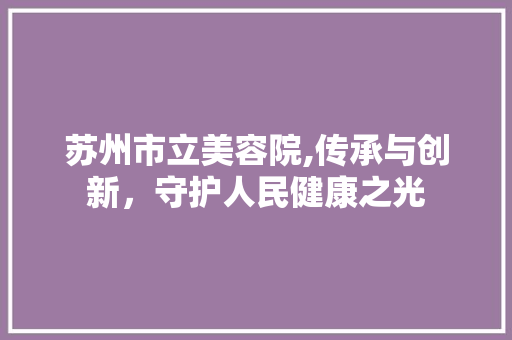 苏州市立美容院,传承与创新，守护人民健康之光