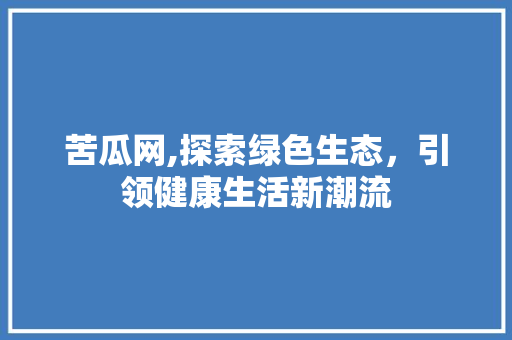 苦瓜网,探索绿色生态，引领健康生活新潮流