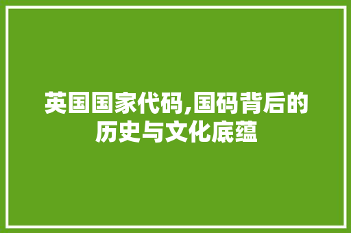 英国国家代码,国码背后的历史与文化底蕴