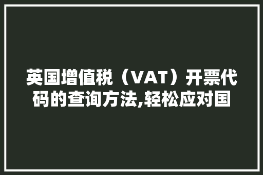 英国增值税（VAT）开票代码的查询方法,轻松应对国际贸易