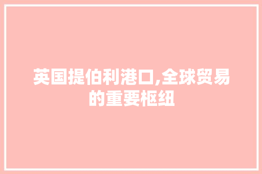 英国提伯利港口,全球贸易的重要枢纽