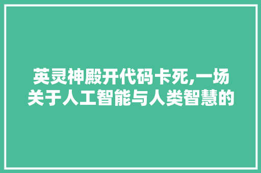 英灵神殿开代码卡死,一场关于人工智能与人类智慧的较量