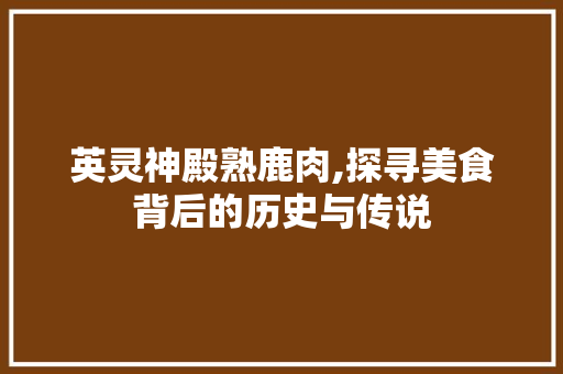 英灵神殿熟鹿肉,探寻美食背后的历史与传说