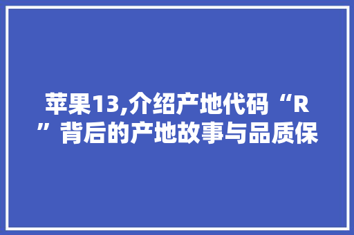 苹果13,介绍产地代码“R”背后的产地故事与品质保证