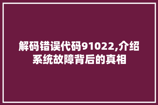 解码错误代码91022,介绍系统故障背后的真相