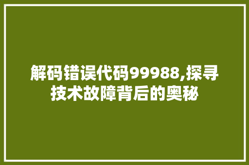 解码错误代码99988,探寻技术故障背后的奥秘