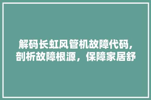 解码长虹风管机故障代码,剖析故障根源，保障家居舒适