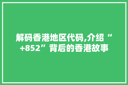 解码香港地区代码,介绍“+852”背后的香港故事