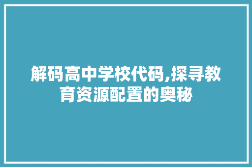 解码高中学校代码,探寻教育资源配置的奥秘