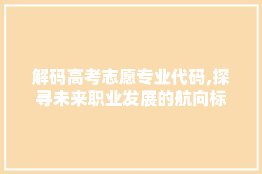 解码高考志愿专业代码,探寻未来职业发展的航向标