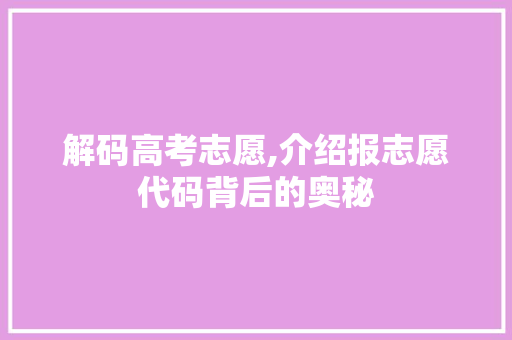 解码高考志愿,介绍报志愿代码背后的奥秘