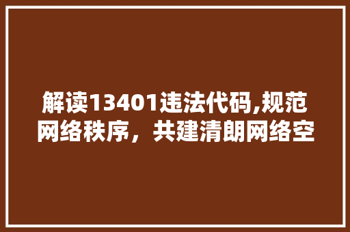 解读13401违法代码,规范网络秩序，共建清朗网络空间