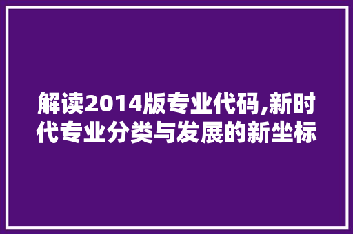 解读2014版专业代码,新时代专业分类与发展的新坐标