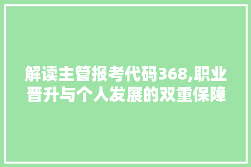 解读主管报考代码368,职业晋升与个人发展的双重保障