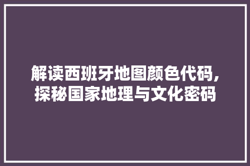 解读西班牙地图颜色代码,探秘国家地理与文化密码