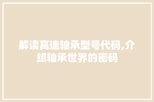 解读高速轴承型号代码,介绍轴承世界的密码