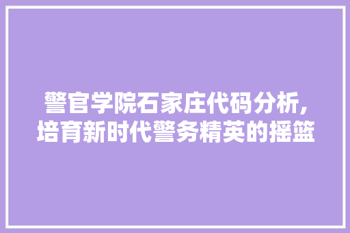 警官学院石家庄代码分析,培育新时代警务精英的摇篮