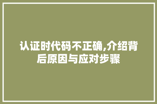 认证时代码不正确,介绍背后原因与应对步骤