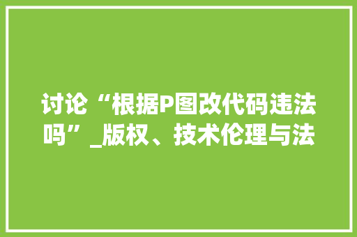 讨论“根据P图改代码违法吗”_版权、技术伦理与法律边界