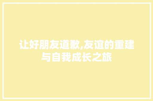 让好朋友道歉,友谊的重建与自我成长之旅