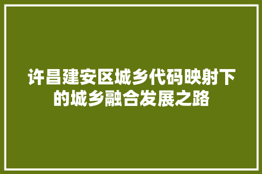 许昌建安区城乡代码映射下的城乡融合发展之路