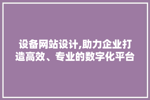 设备网站设计,助力企业打造高效、专业的数字化平台