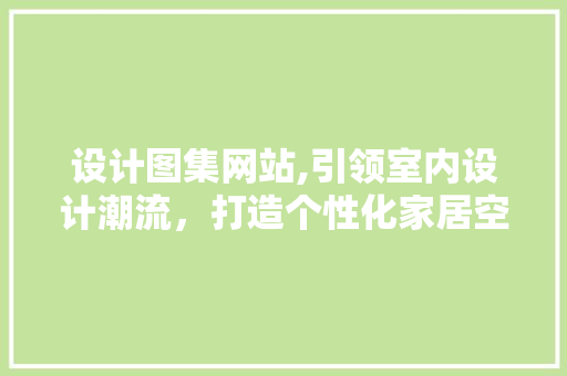 设计图集网站,引领室内设计潮流，打造个性化家居空间