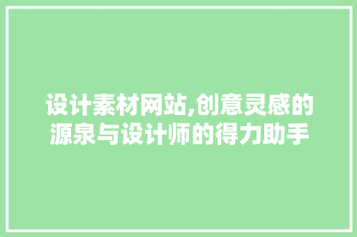 设计素材网站,创意灵感的源泉与设计师的得力助手