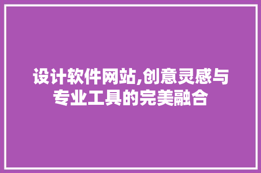 设计软件网站,创意灵感与专业工具的完美融合