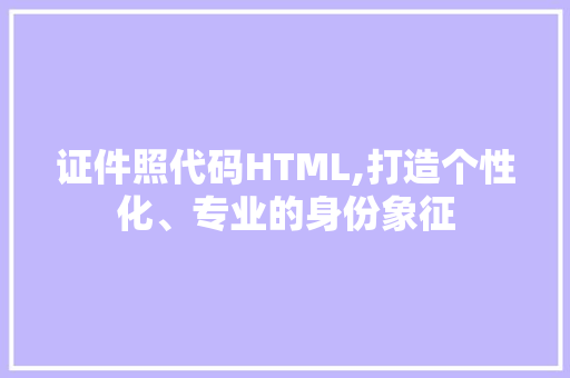 证件照代码HTML,打造个性化、专业的身份象征