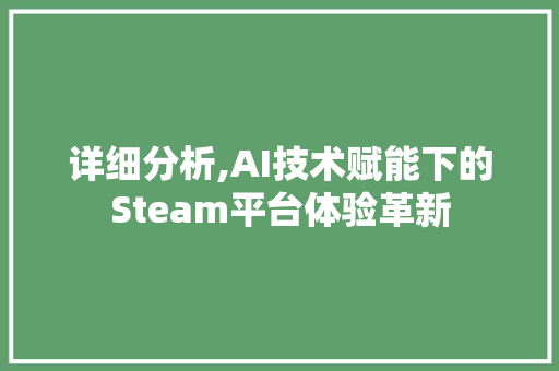 详细分析,AI技术赋能下的Steam平台体验革新