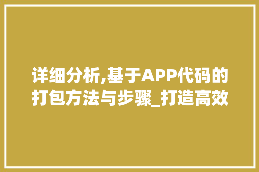 详细分析,基于APP代码的打包方法与步骤_打造高效应用体验的关键