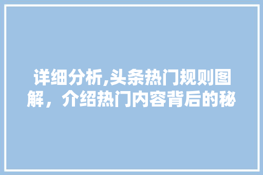 详细分析,头条热门规则图解，介绍热门内容背后的秘密