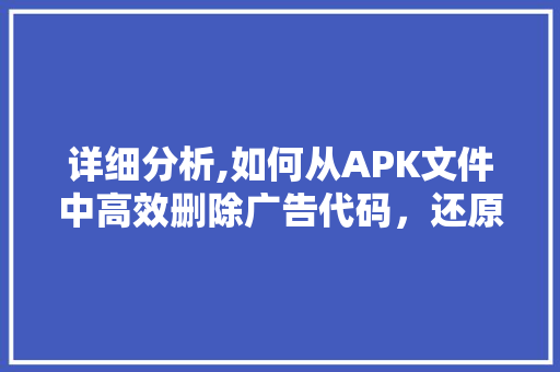 详细分析,如何从APK文件中高效删除广告代码，还原纯净应用体验