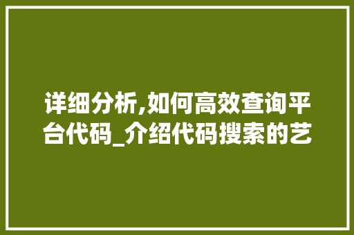 详细分析,如何高效查询平台代码_介绍代码搜索的艺术