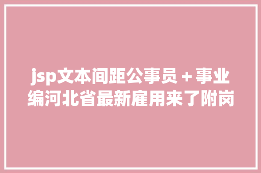 jsp文本间距公事员＋事业编河北省最新雇用来了附岗亭表 NoSQL