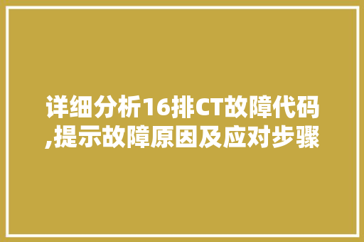 详细分析16排CT故障代码,提示故障原因及应对步骤