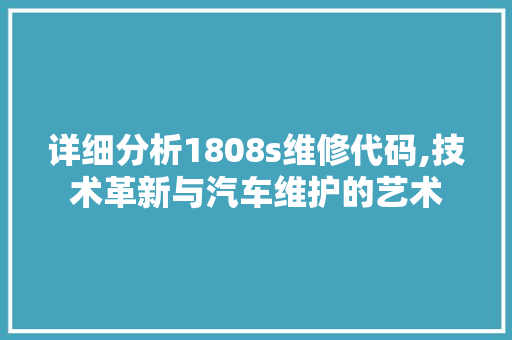 详细分析1808s维修代码,技术革新与汽车维护的艺术