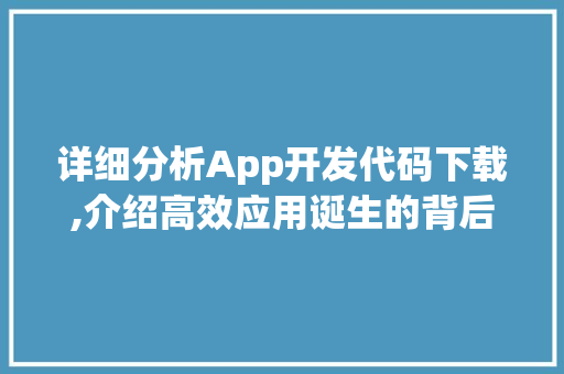 详细分析App开发代码下载,介绍高效应用诞生的背后