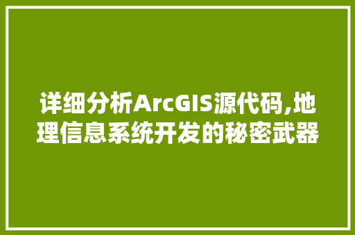 详细分析ArcGIS源代码,地理信息系统开发的秘密武器