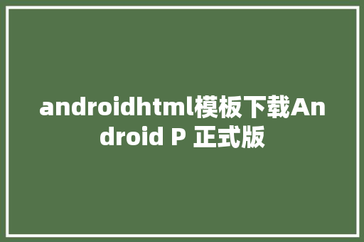 androidhtml模板下载Android P 正式版 PHP