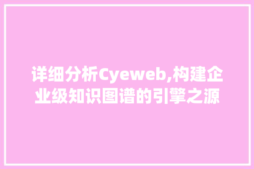 详细分析Cyeweb,构建企业级知识图谱的引擎之源