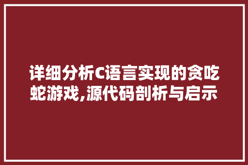 详细分析C语言实现的贪吃蛇游戏,源代码剖析与启示