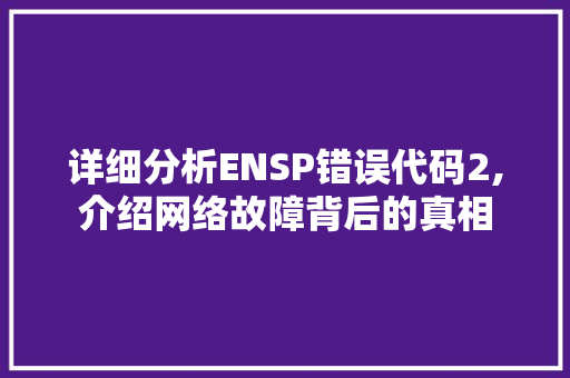 详细分析ENSP错误代码2,介绍网络故障背后的真相