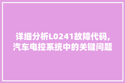 详细分析L0241故障代码,汽车电控系统中的关键问题