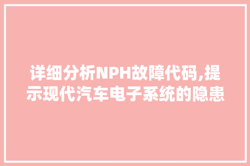 详细分析NPH故障代码,提示现代汽车电子系统的隐患与挑战