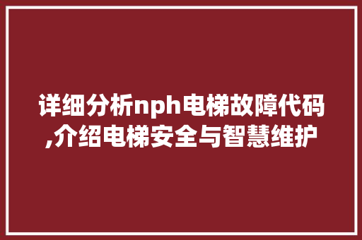 详细分析nph电梯故障代码,介绍电梯安全与智慧维护之路